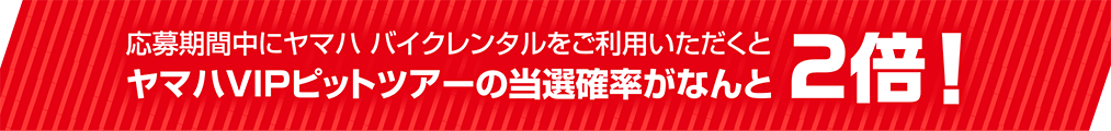 応募期間中にヤマハ バイクレンタルをご利用いただくとヤマハVIPピットツアーの当選確率がなんと2倍!