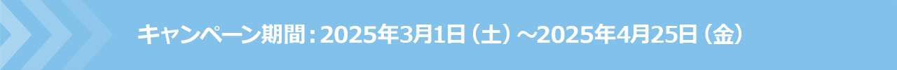 キャンペーン期間:2025年3月1日(土)~2024年4月25日(金)