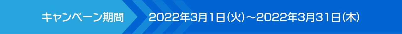キャンペーン期間:2022年3月1日(火)~2022年3月31日(木)