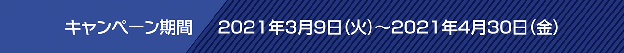 キャンペーン期間:2021年3月9日(火)~2021年4月30日(金)
