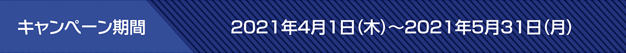 キャンペーン期間:2021年4月1日(木)~2021年5月31日(月)