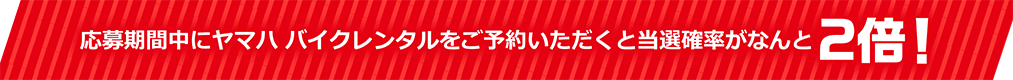 応募期間中にヤマハ バイクレンタルをご予約いただくと当選確率がなんと2倍！