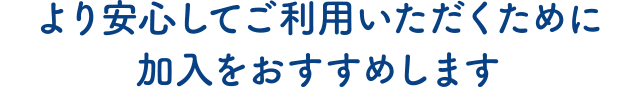 より安心してご利用いただくために加入をおすすめします