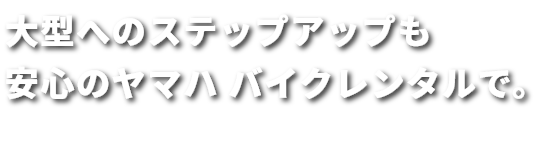 大型へのステップアップも安心のヤマハ バイクレンタルで。