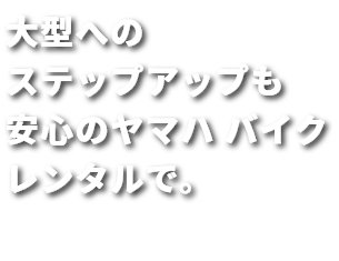 大型へのステップアップも安心のヤマハ バイクレンタルで。